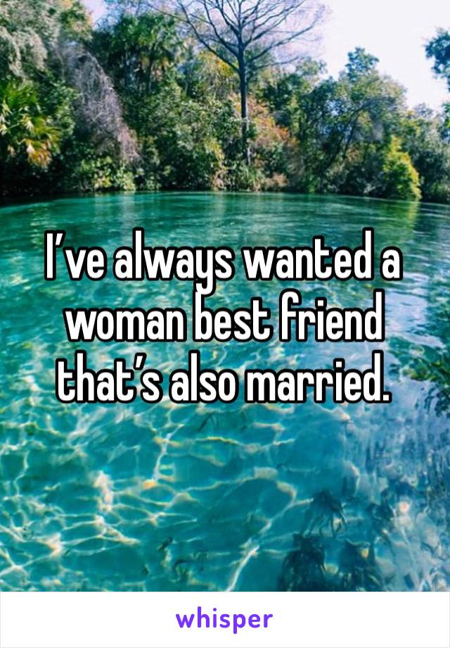 I’ve always wanted a woman best friend that’s also married.