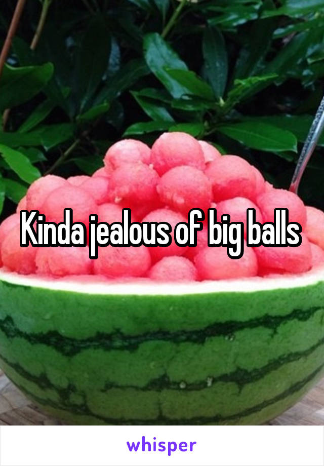 Kinda jealous of big balls 