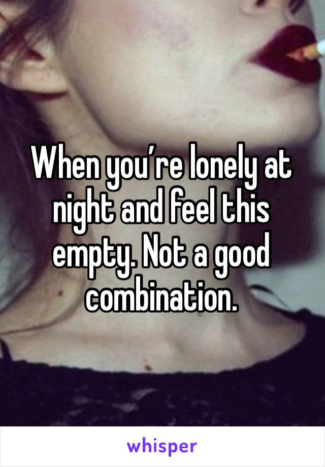 When you’re lonely at night and feel this empty. Not a good combination. 