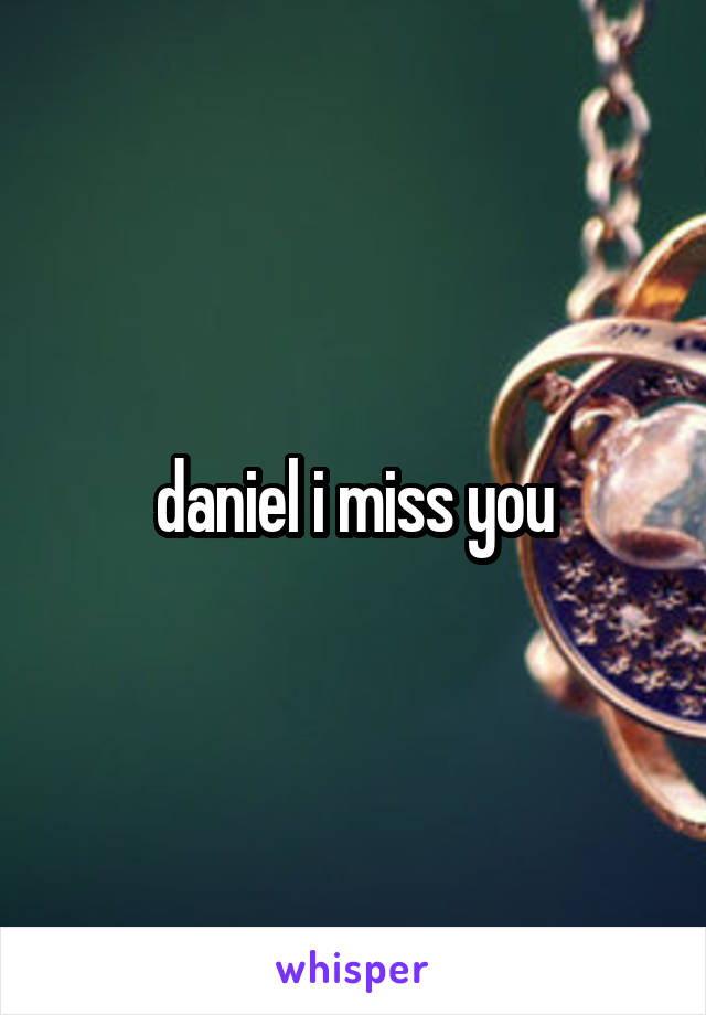 daniel i miss you