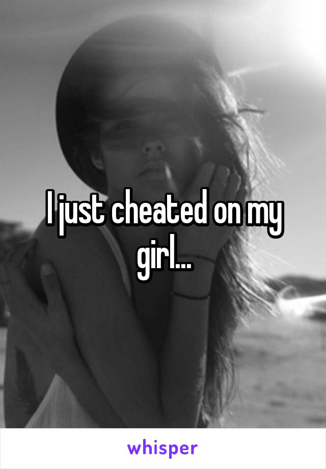 I just cheated on my girl...