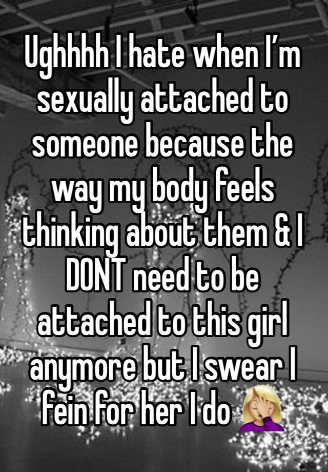 Ughhhh I hate when I’m sexually attached to someone because the way my body feels thinking about them & I DONT need to be attached to this girl anymore but I swear I fein for her I do 🤦🏼‍♀️