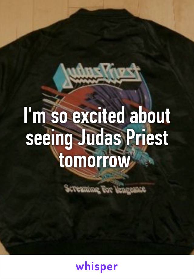 I'm so excited about seeing Judas Priest tomorrow 