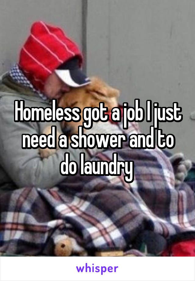 Homeless got a job I just need a shower and to do laundry 