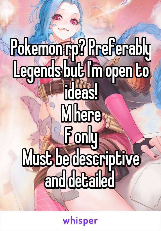 Pokemon rp? Preferably Legends but I'm open to ideas!
M here
F only
Must be descriptive and detailed 