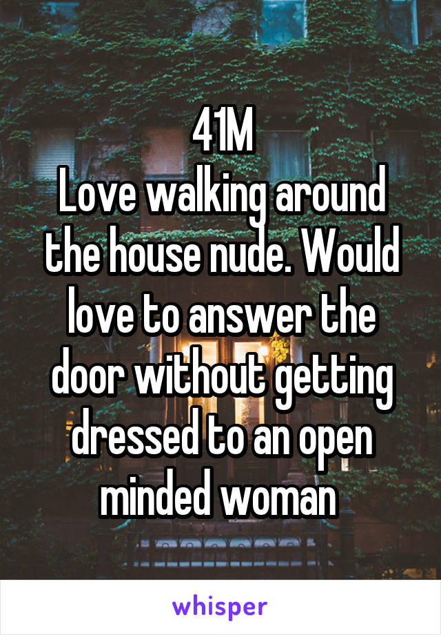 41M
Love walking around the house nude. Would love to answer the door without getting dressed to an open minded woman 