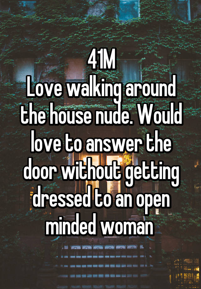41M
Love walking around the house nude. Would love to answer the door without getting dressed to an open minded woman 