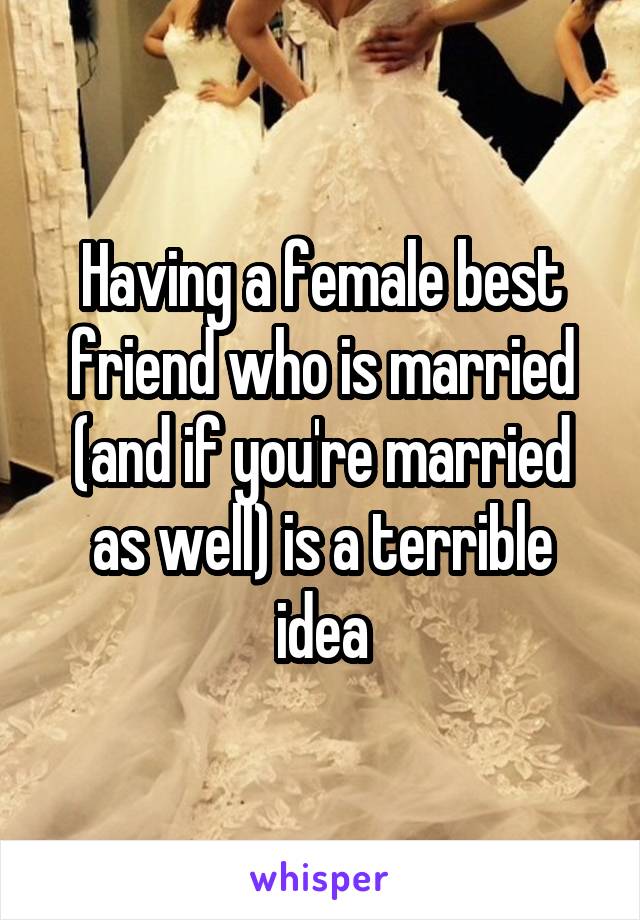 Having a female best friend who is married (and if you're married as well) is a terrible idea