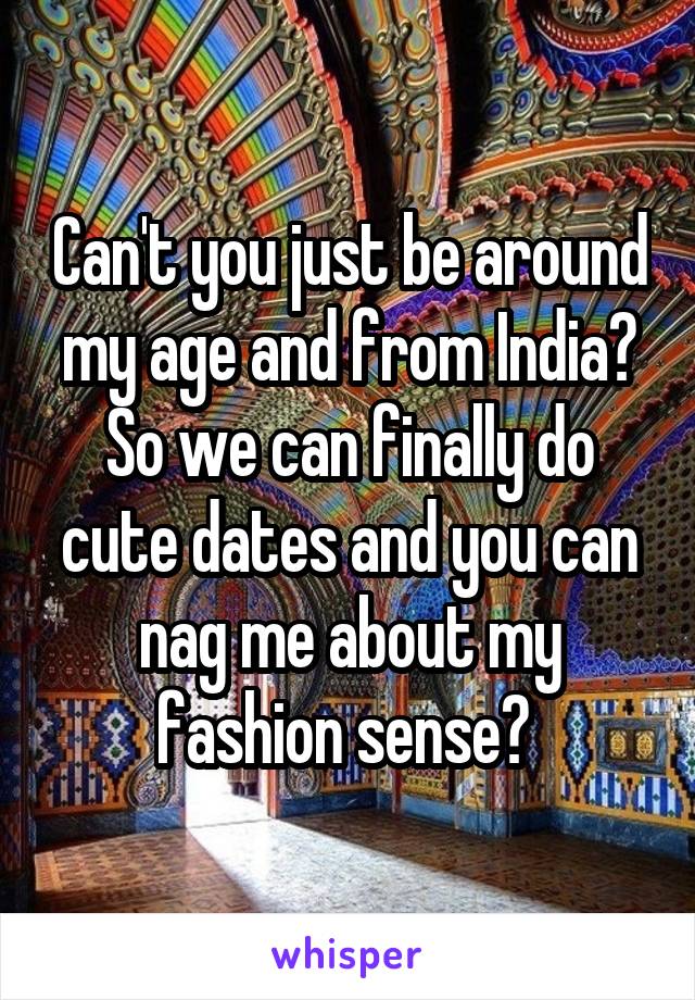 Can't you just be around my age and from India?
So we can finally do cute dates and you can nag me about my fashion sense? 