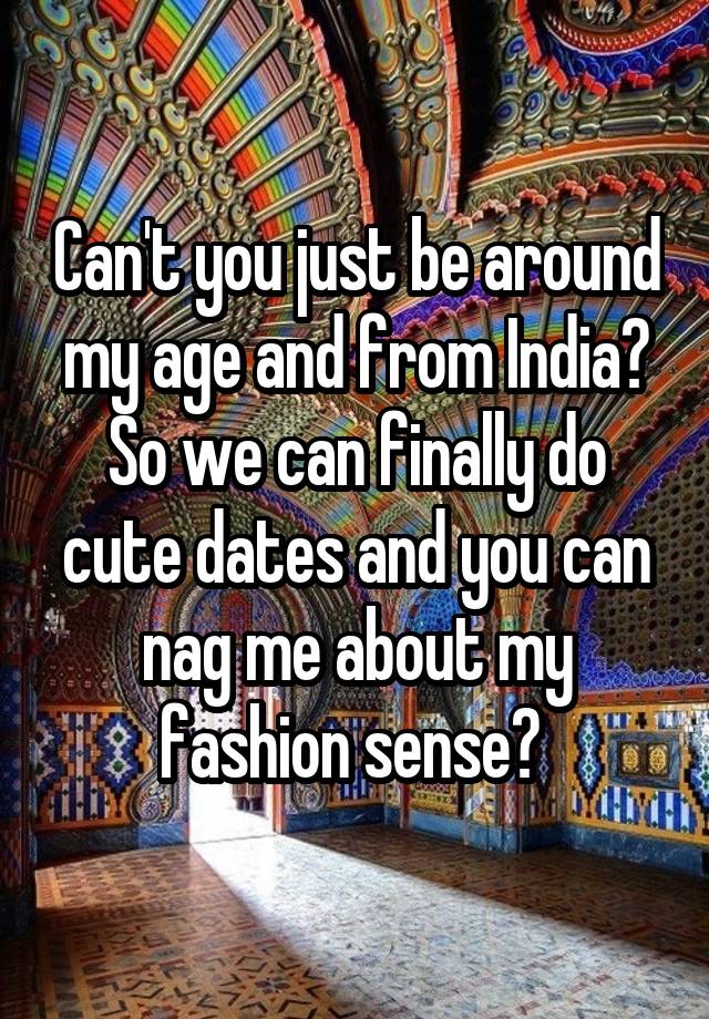 Can't you just be around my age and from India?
So we can finally do cute dates and you can nag me about my fashion sense? 