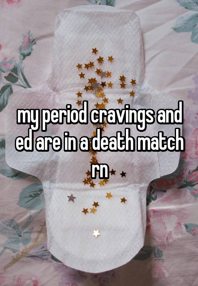 my period cravings and ed are in a death match rn