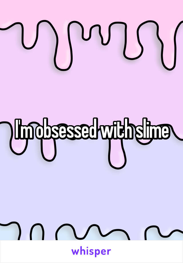 I'm obsessed with slime