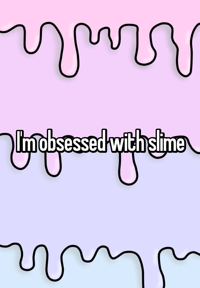 I'm obsessed with slime