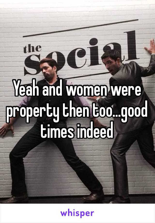 Yeah and women were property then too…good times indeed 