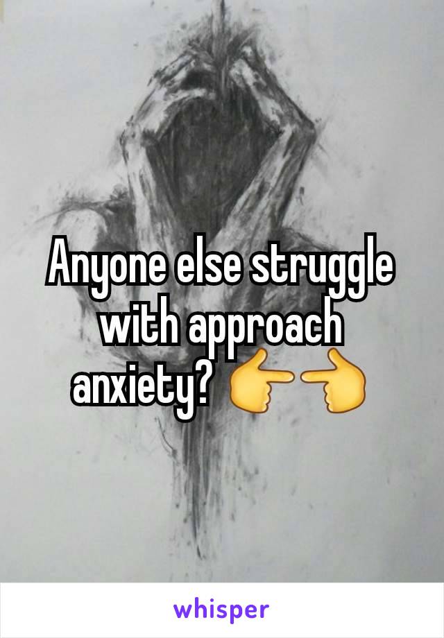 Anyone else struggle with approach anxiety? 👉👈