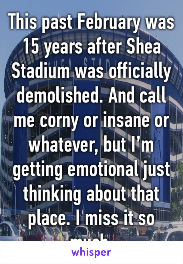 This past February was 15 years after Shea Stadium was officially demolished. And call me corny or insane or whatever, but I’m getting emotional just thinking about that place. I miss it so much.