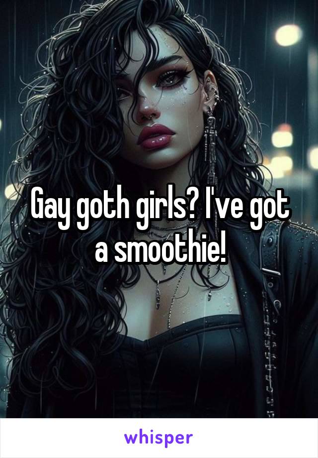 Gay goth girls? I've got a smoothie!