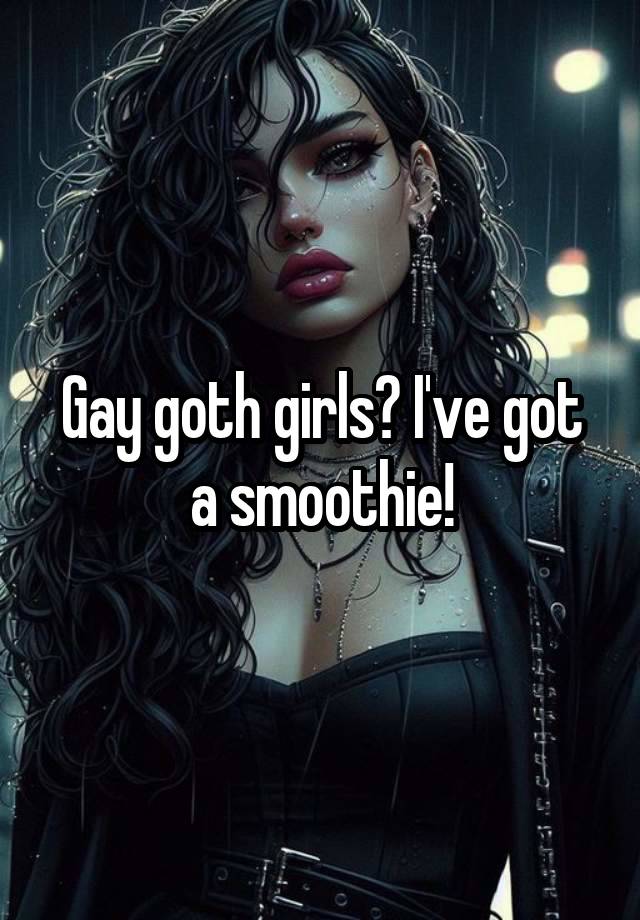 Gay goth girls? I've got a smoothie!