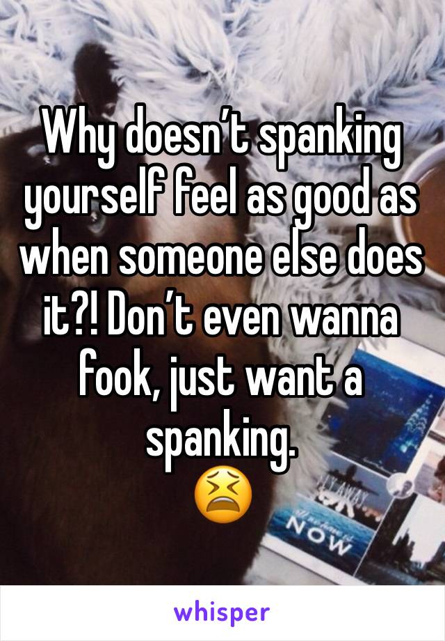 Why doesn’t spanking yourself feel as good as when someone else does it?! Don’t even wanna fook, just want a spanking.
😫