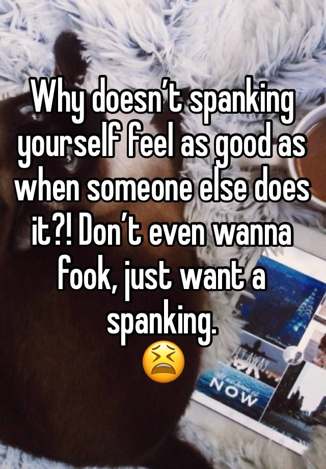 Why doesn’t spanking yourself feel as good as when someone else does it?! Don’t even wanna fook, just want a spanking.
😫