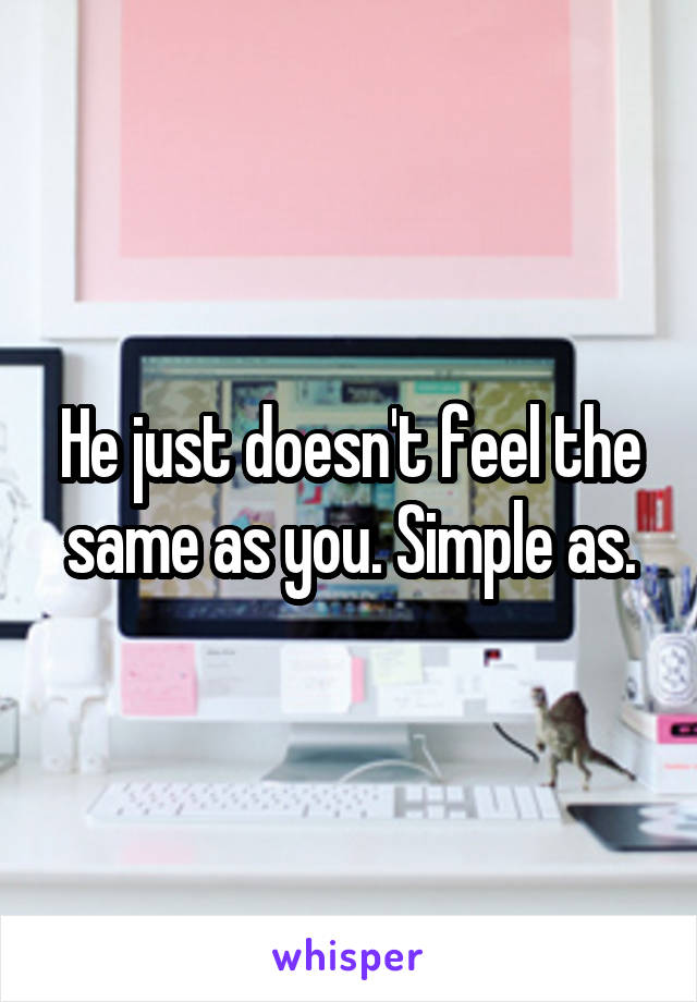 He just doesn't feel the same as you. Simple as.