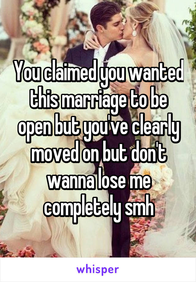 You claimed you wanted this marriage to be open but you've clearly moved on but don't wanna lose me completely smh