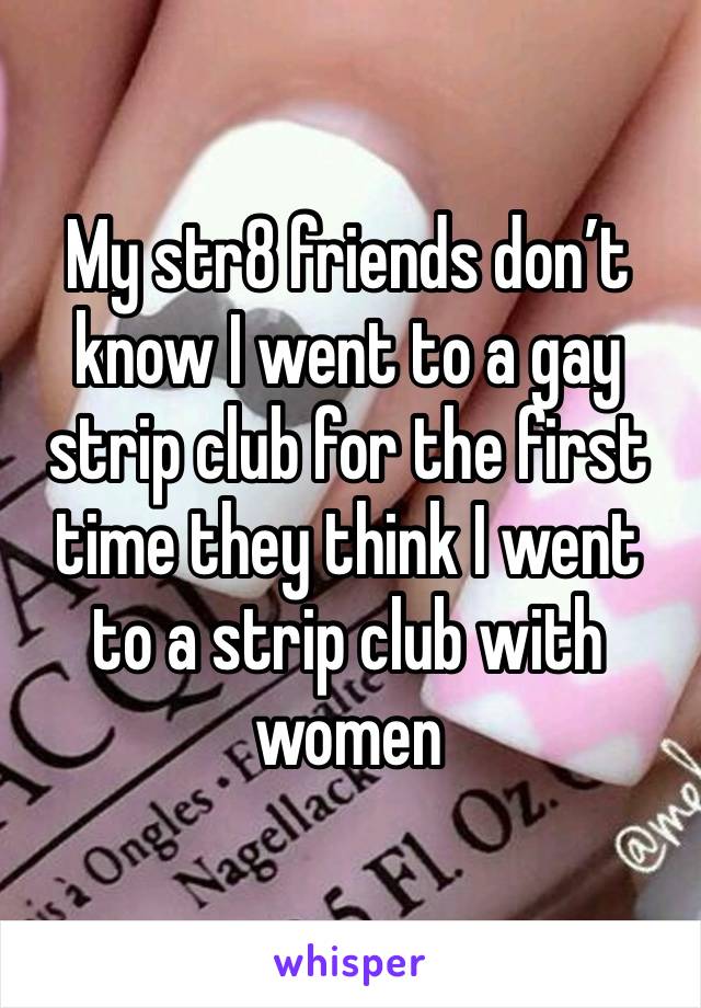 My str8 friends don’t know I went to a gay strip club for the first time they think I went to a strip club with women 