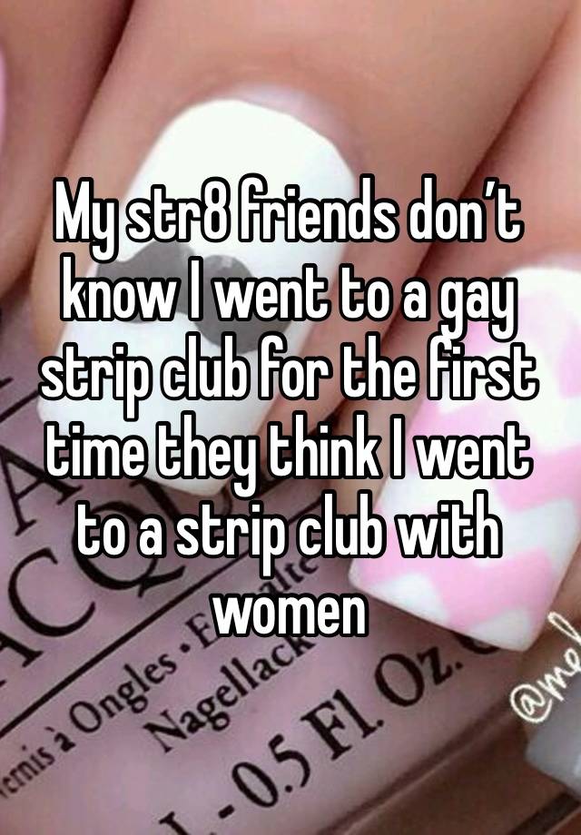 My str8 friends don’t know I went to a gay strip club for the first time they think I went to a strip club with women 