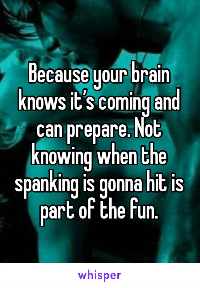 Because your brain knows it’s coming and can prepare. Not knowing when the spanking is gonna hit is part of the fun.