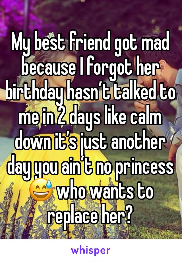 My best friend got mad because I forgot her birthday hasn’t talked to me in 2 days like calm down it’s just another day you ain’t no princess 😅 who wants to replace her?