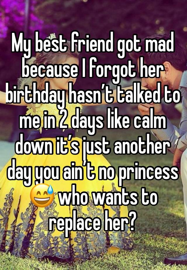 My best friend got mad because I forgot her birthday hasn’t talked to me in 2 days like calm down it’s just another day you ain’t no princess 😅 who wants to replace her?