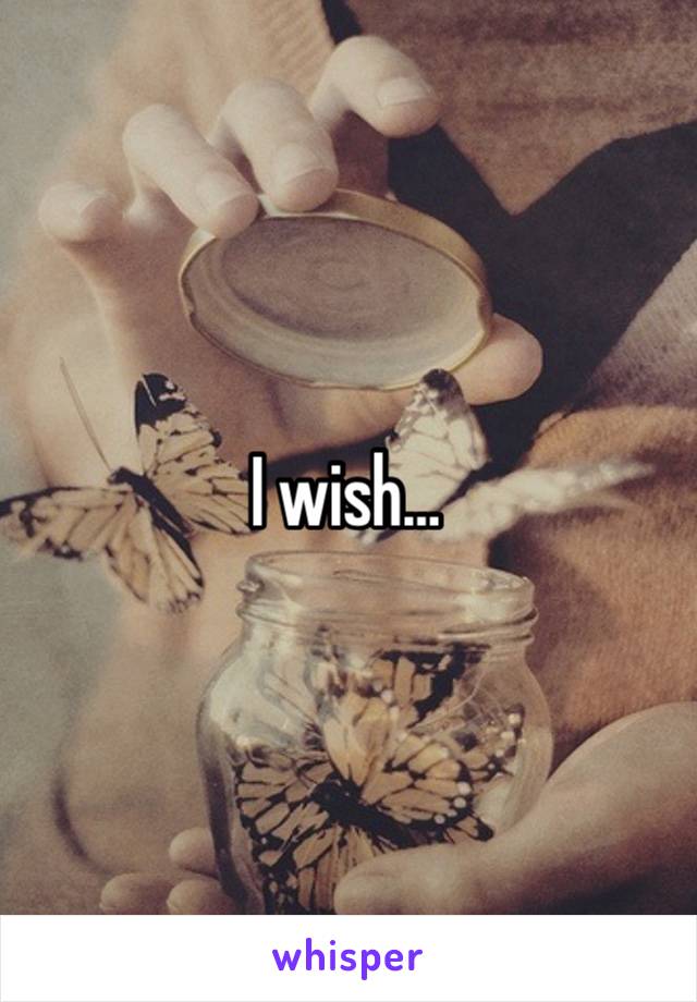 I wish…