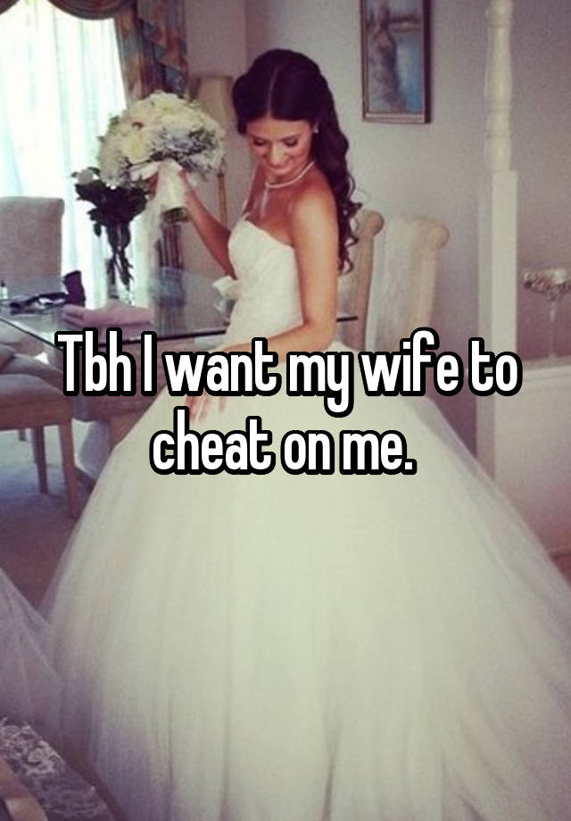 Tbh I want my wife to cheat on me. 