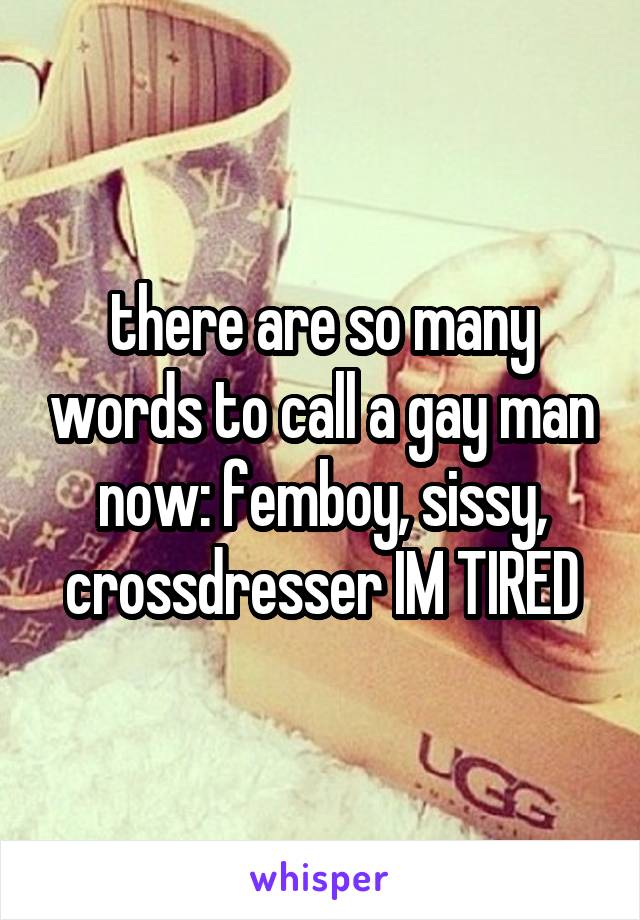 there are so many words to call a gay man now: femboy, sissy, crossdresser IM TIRED