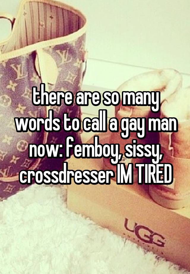 there are so many words to call a gay man now: femboy, sissy, crossdresser IM TIRED