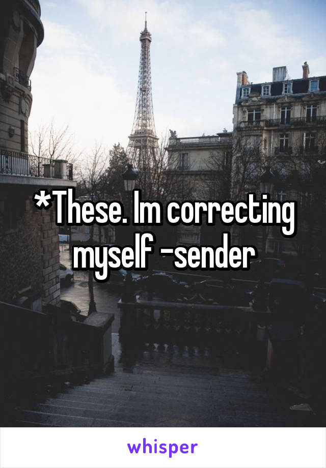 *These. Im correcting myself -sender