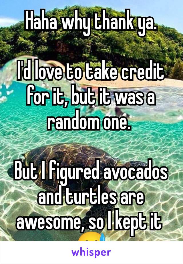 Haha why thank ya.

I'd love to take credit for it, but it was a random one. 

But I figured avocados and turtles are awesome, so I kept it 
😅