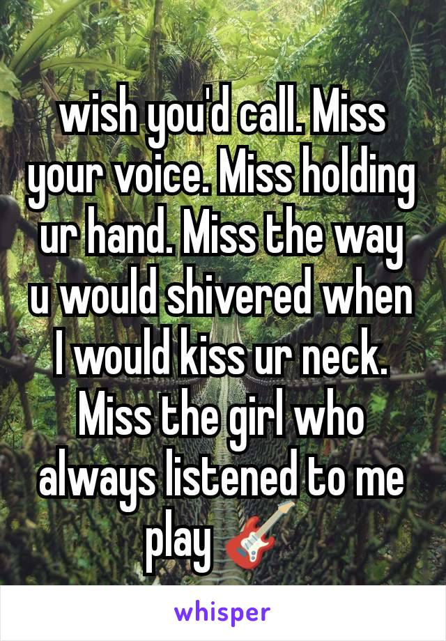 wish you'd call. Miss your voice. Miss holding ur hand. Miss the way u would shivered when I would kiss ur neck. Miss the girl who always listened to me play 🎸