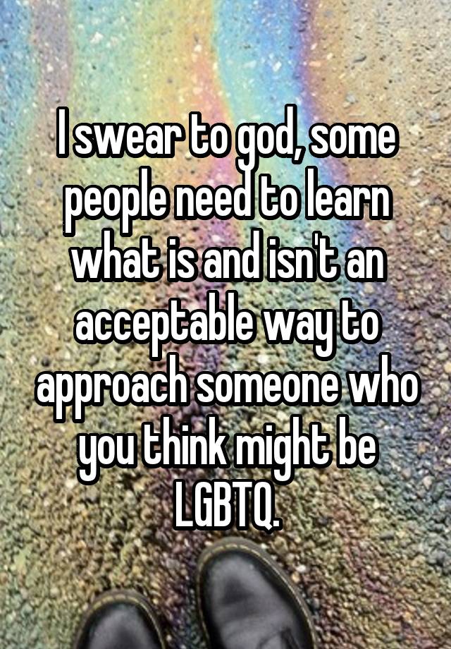 I swear to god, some people need to learn what is and isn't an acceptable way to approach someone who you think might be LGBTQ.