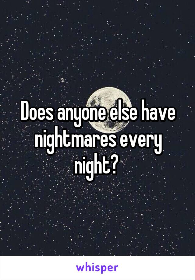 Does anyone else have nightmares every night? 