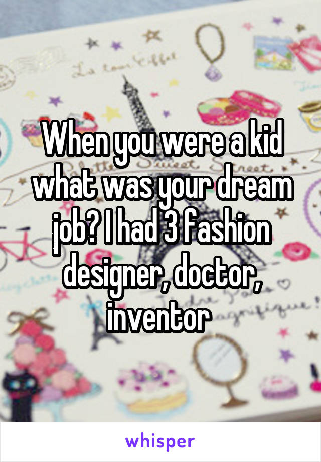 When you were a kid what was your dream job? I had 3 fashion designer, doctor, inventor 