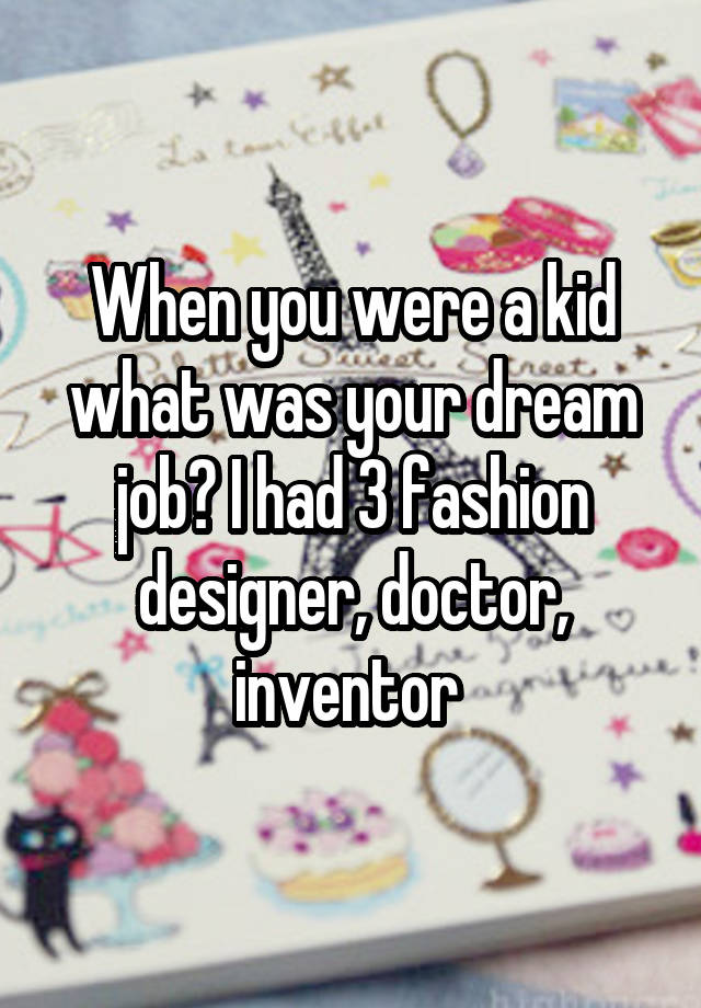 When you were a kid what was your dream job? I had 3 fashion designer, doctor, inventor 