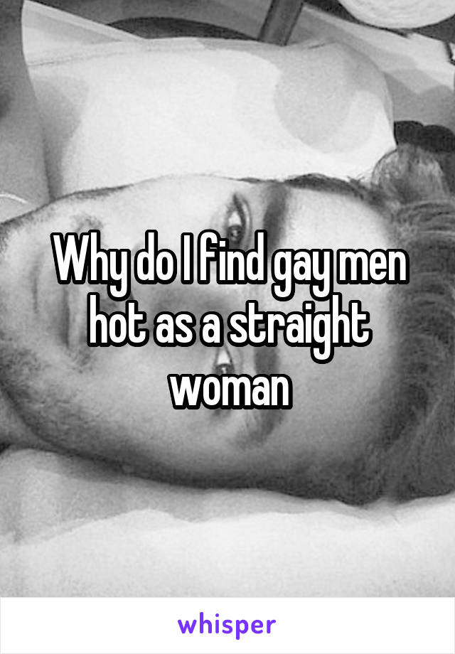 Why do I find gay men hot as a straight woman