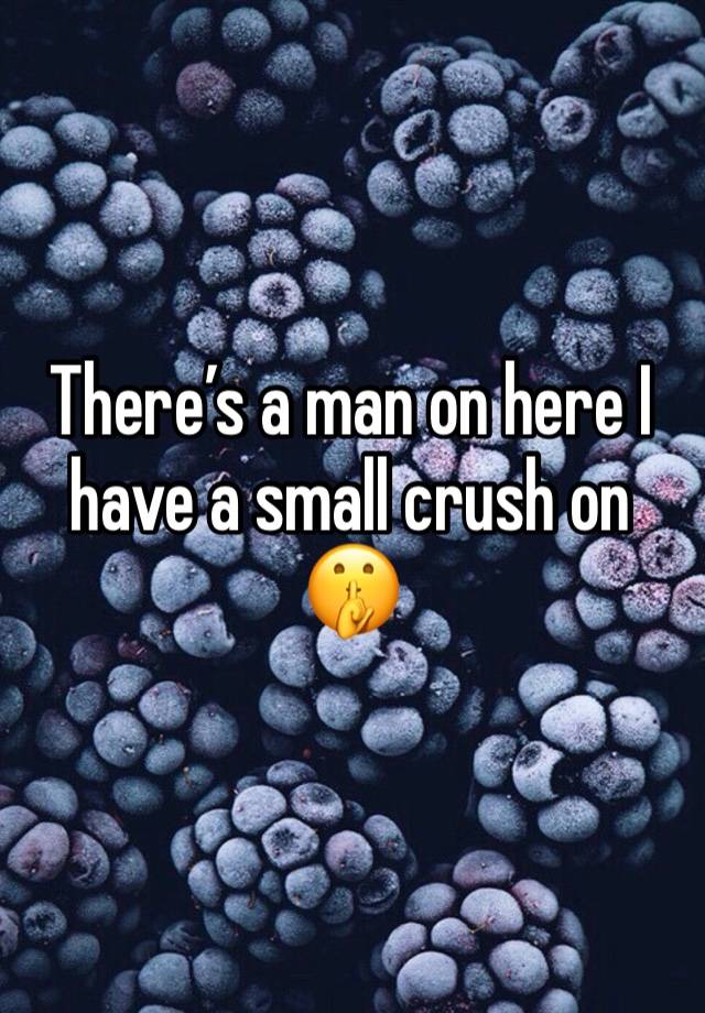 There’s a man on here I have a small crush on 🤫 
