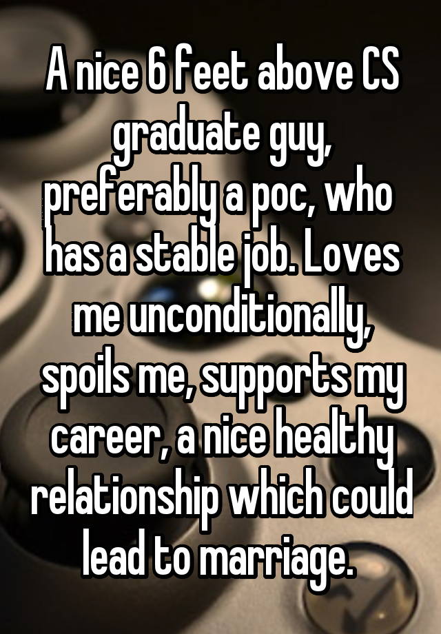 A nice 6 feet above CS graduate guy, preferably a poc, who 
has a stable job. Loves me unconditionally, spoils me, supports my career, a nice healthy relationship which could lead to marriage. 