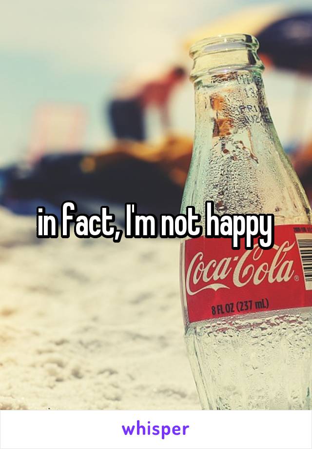 in fact, I'm not happy 