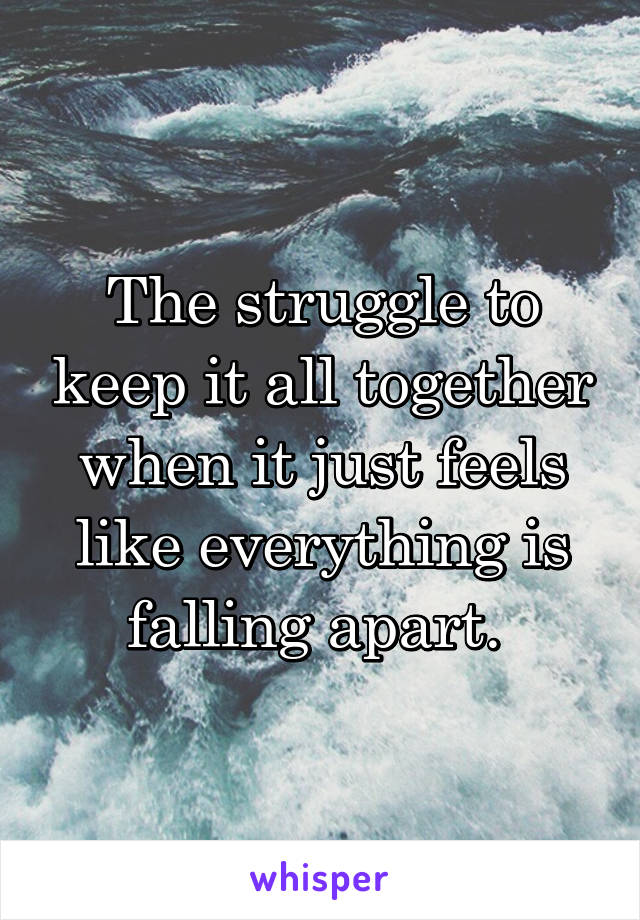 The struggle to keep it all together when it just feels like everything is falling apart. 