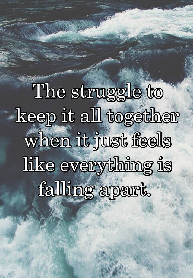 The struggle to keep it all together when it just feels like everything is falling apart. 