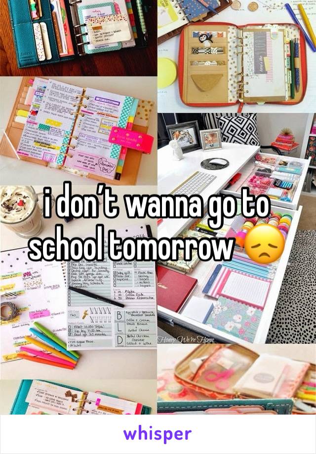 i don’t wanna go to school tomorrow 😞