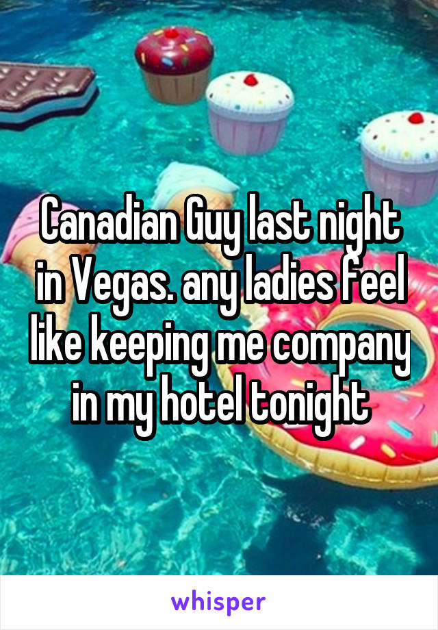 Canadian Guy last night in Vegas. any ladies feel like keeping me company in my hotel tonight